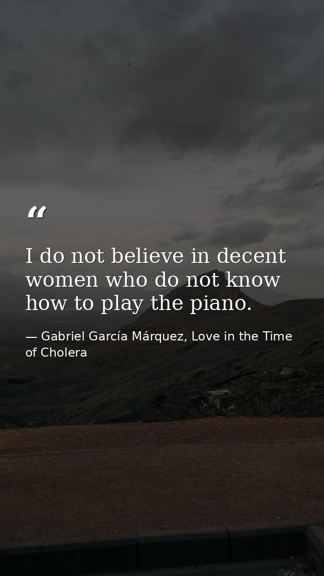 I do not believe in decent women who do not know how to play the piano. — Gabriel García Márquez, Love in the Time of Cholera