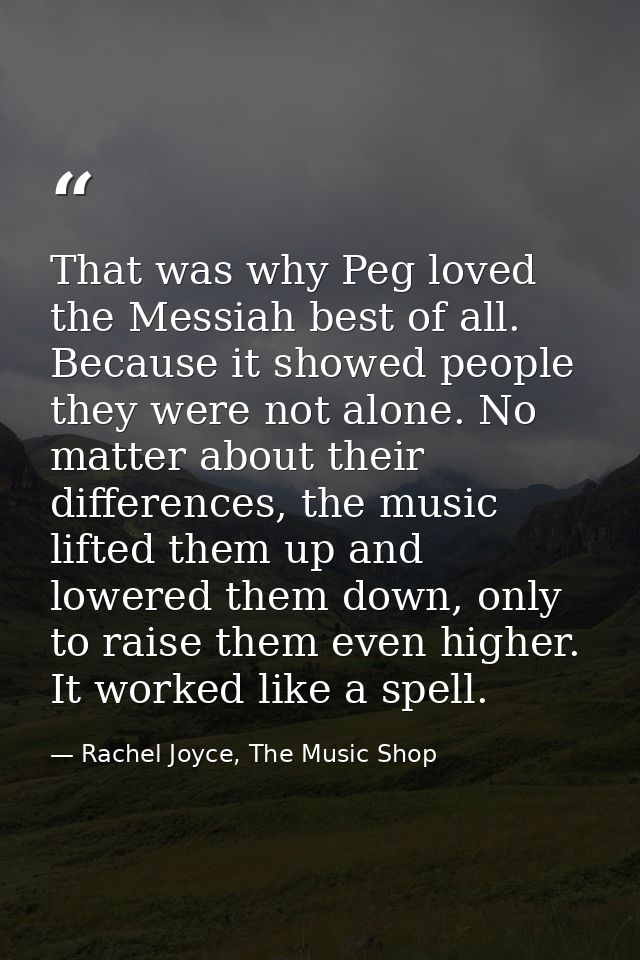 That was why Peg loved the Messiah best of all. Because it showed people they were not alone. No matter about their diff — Rachel Joyce, The Music Shop