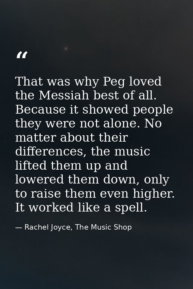 That was why Peg loved the Messiah best of all. Because it showed people they were not alone. No matter about their diff — Rachel Joyce, The Music Shop