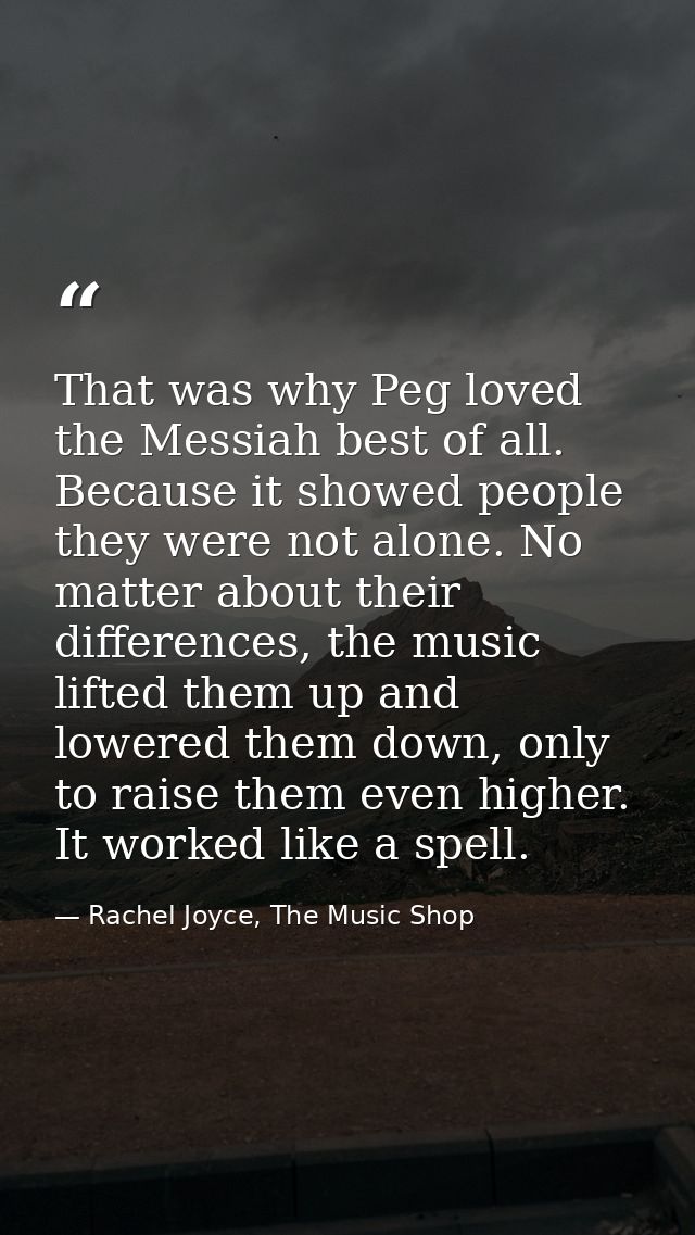 That was why Peg loved the Messiah best of all. Because it showed people they were not alone. No matter about their diff — Rachel Joyce, The Music Shop