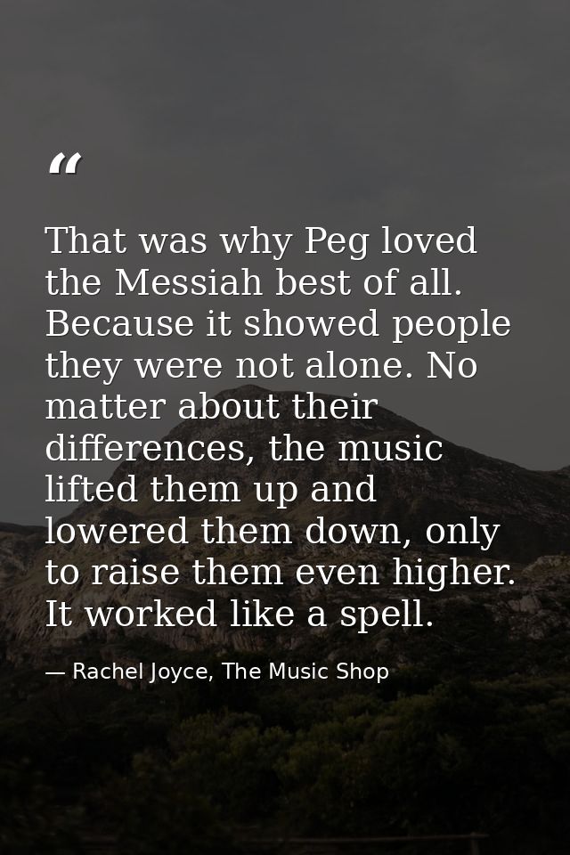 That was why Peg loved the Messiah best of all. Because it showed people they were not alone. No matter about their diff — Rachel Joyce, The Music Shop