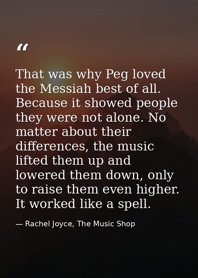That was why Peg loved the Messiah best of all. Because it showed people they were not alone. No matter about their diff — Rachel Joyce, The Music Shop