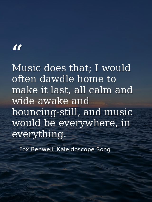 Music does that; I would often dawdle home to make it last, all calm and wide awake and bouncing-still, and music would  — Fox Benwell, Kaleidoscope Song