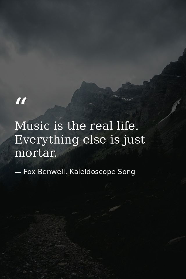 Music is the real life. Everything else is just mortar. — Fox Benwell, Kaleidoscope Song