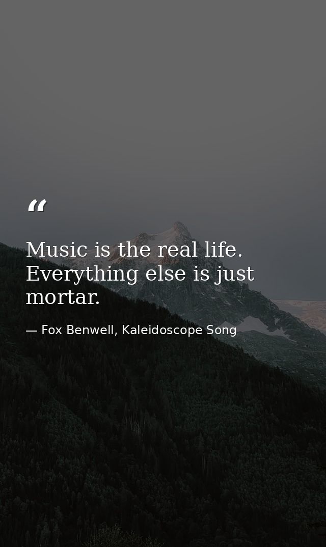 Music is the real life. Everything else is just mortar. — Fox Benwell, Kaleidoscope Song