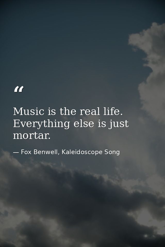 Music is the real life. Everything else is just mortar. — Fox Benwell, Kaleidoscope Song