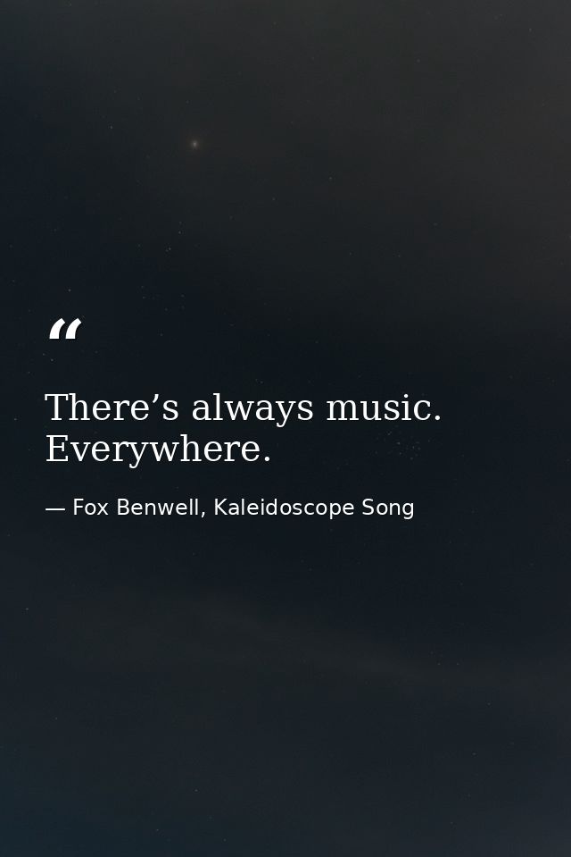 There’s always music. Everywhere. — Fox Benwell, Kaleidoscope Song