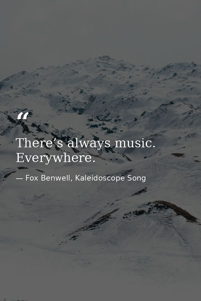 There’s always music. Everywhere. — Fox Benwell, Kaleidoscope Song