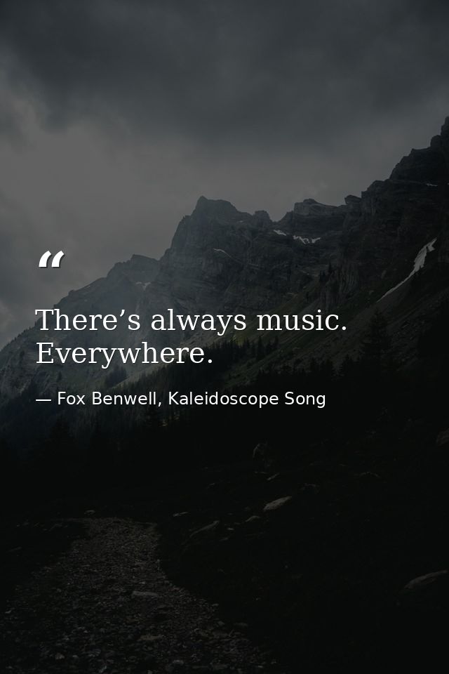 There’s always music. Everywhere. — Fox Benwell, Kaleidoscope Song