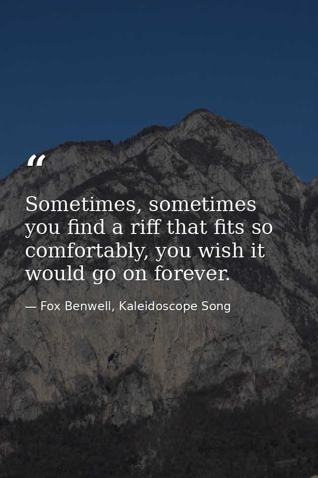 Sometimes, sometimes you find a riff that fits so comfortably, you wish it would go on forever. — Fox Benwell, Kaleidoscope Song
