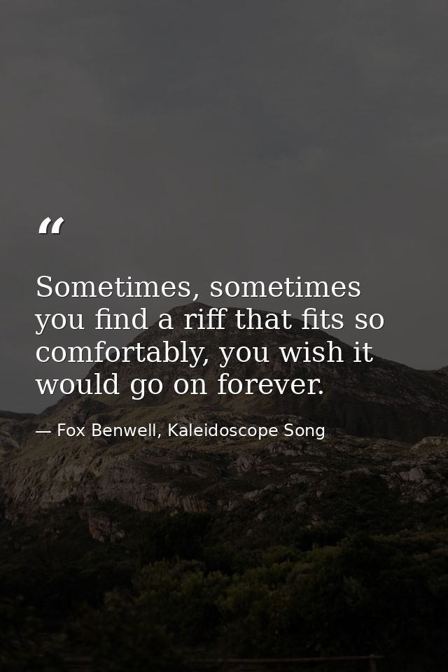 Sometimes, sometimes you find a riff that fits so comfortably, you wish it would go on forever. — Fox Benwell, Kaleidoscope Song