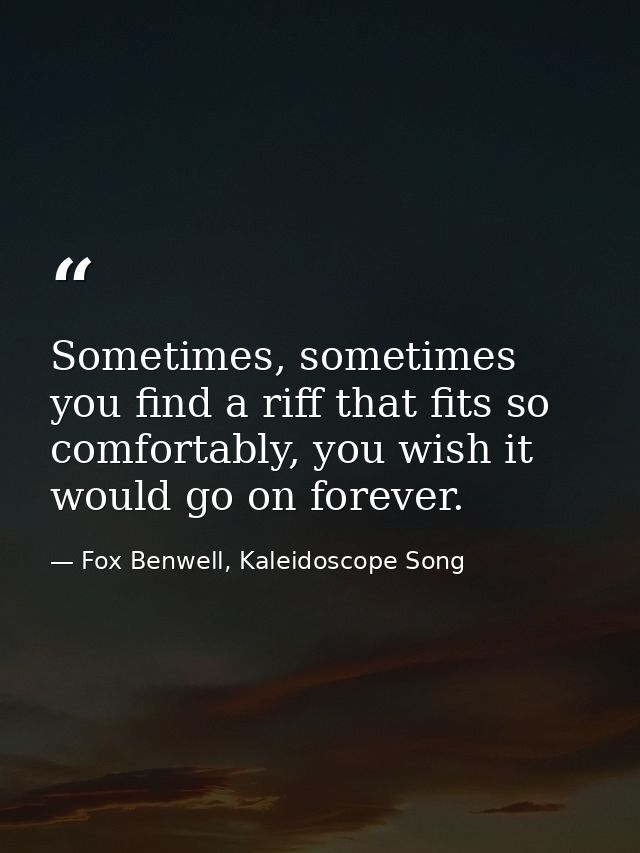 Sometimes, sometimes you find a riff that fits so comfortably, you wish it would go on forever. — Fox Benwell, Kaleidoscope Song