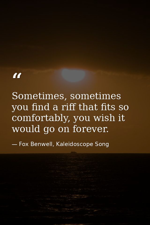 Sometimes, sometimes you find a riff that fits so comfortably, you wish it would go on forever. — Fox Benwell, Kaleidoscope Song