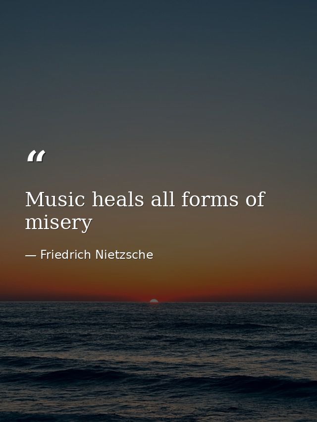 Music heals all forms of misery — Friedrich Nietzsche