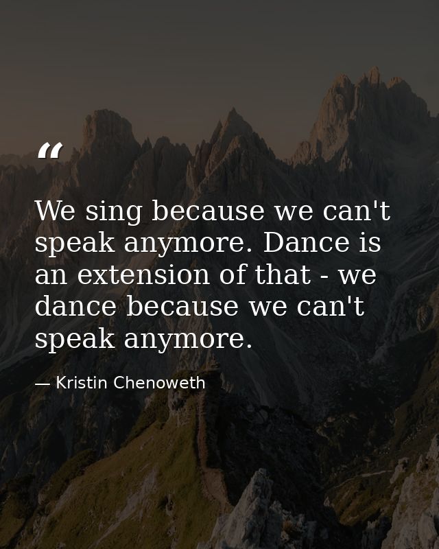 We sing because we can't speak anymore. Dance is an extension of that - we dance because we can't speak anymore. — Kristin Chenoweth
