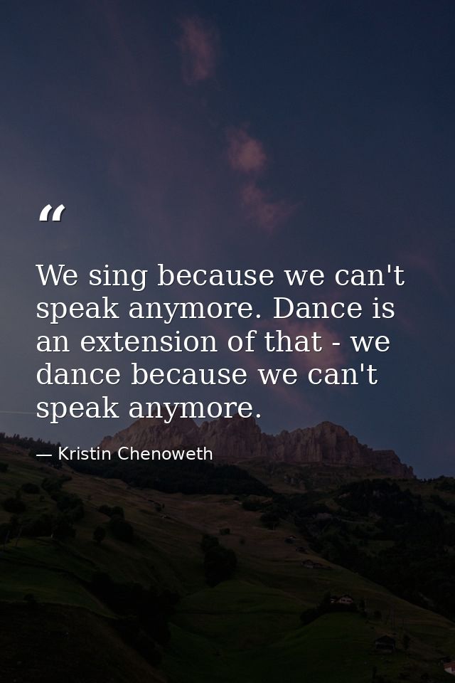 We sing because we can't speak anymore. Dance is an extension of that - we dance because we can't speak anymore. — Kristin Chenoweth