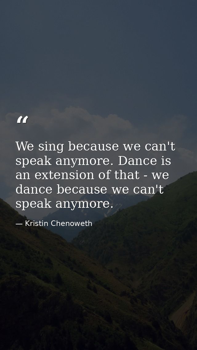 We sing because we can't speak anymore. Dance is an extension of that - we dance because we can't speak anymore. — Kristin Chenoweth