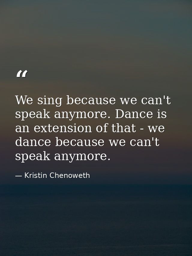 We sing because we can't speak anymore. Dance is an extension of that - we dance because we can't speak anymore. — Kristin Chenoweth