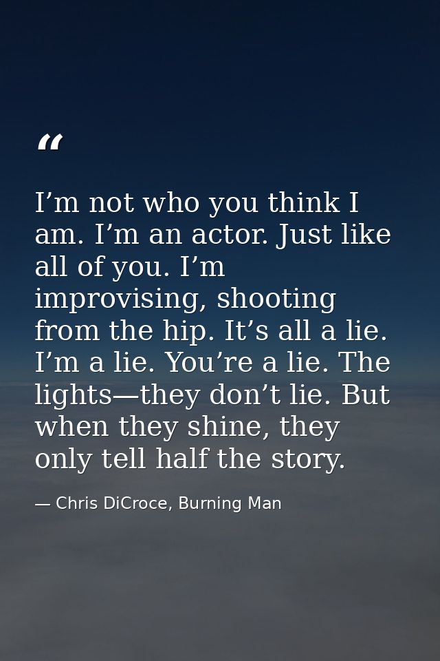 I’m not who you think I am. I’m an actor. Just like all of you. I’m improvising, shooting from the hip. It’s all a lie.  — Chris DiCroce, Burning Man