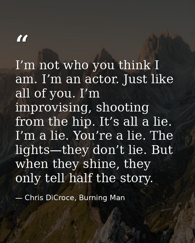 I’m not who you think I am. I’m an actor. Just like all of you. I’m improvising, shooting from the hip. It’s all a lie.  — Chris DiCroce, Burning Man