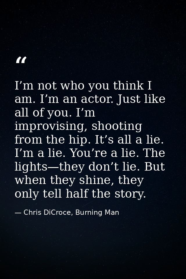 I’m not who you think I am. I’m an actor. Just like all of you. I’m improvising, shooting from the hip. It’s all a lie.  — Chris DiCroce, Burning Man