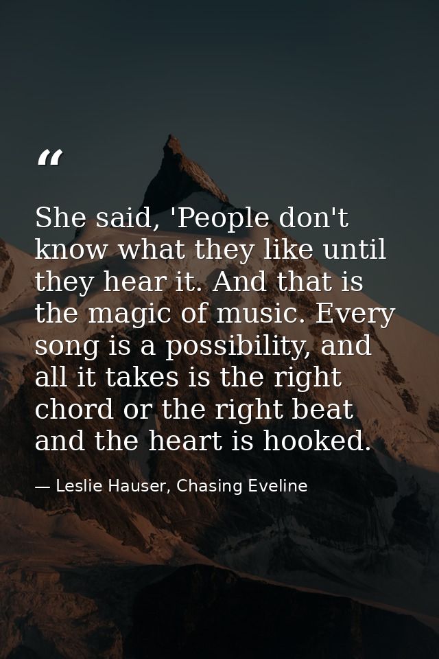 She said, 'People don't know what they like until they hear it. And that is the magic of music. Every song is a possibil — Leslie Hauser, Chasing Eveline