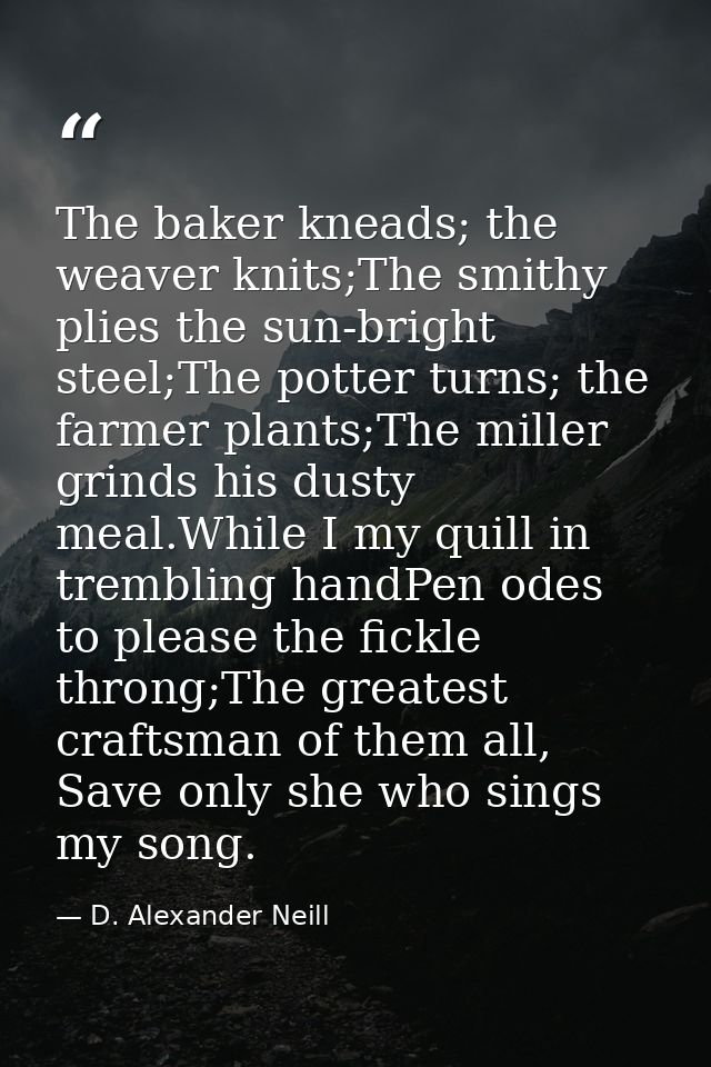 The baker kneads; the weaver knits;The smithy plies the sun-bright steel;The potter turns; the farmer plants;The miller  — D. Alexander Neill