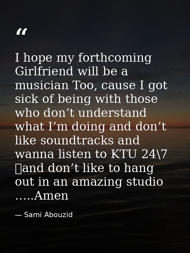 I hope my forthcoming Girlfriend will be a musician Too, cause I got sick of being with those who don’t understand what  — Sami Abouzid
