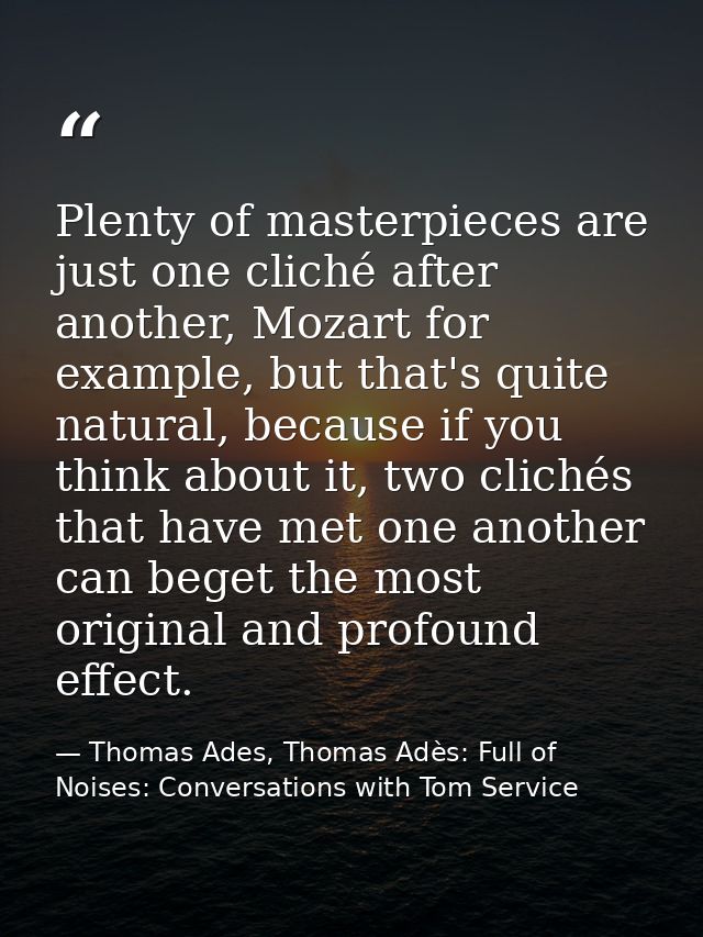 Plenty of masterpieces are just one cliché after another, Mozart for example, but that's quite natural, because if you t — Thomas Ades, Thomas Adès: Full of Noises: Conversations with Tom Service