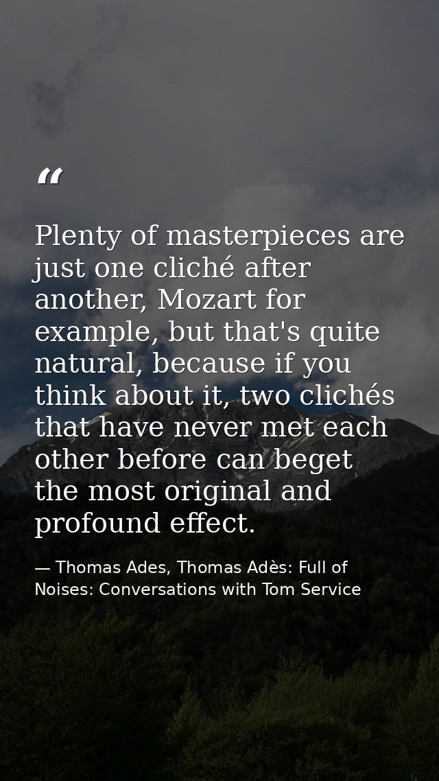 Plenty of masterpieces are just one cliché after another, Mozart for example, but that's quite natural, because if you t — Thomas Ades, Thomas Adès: Full of Noises: Conversations with Tom Service