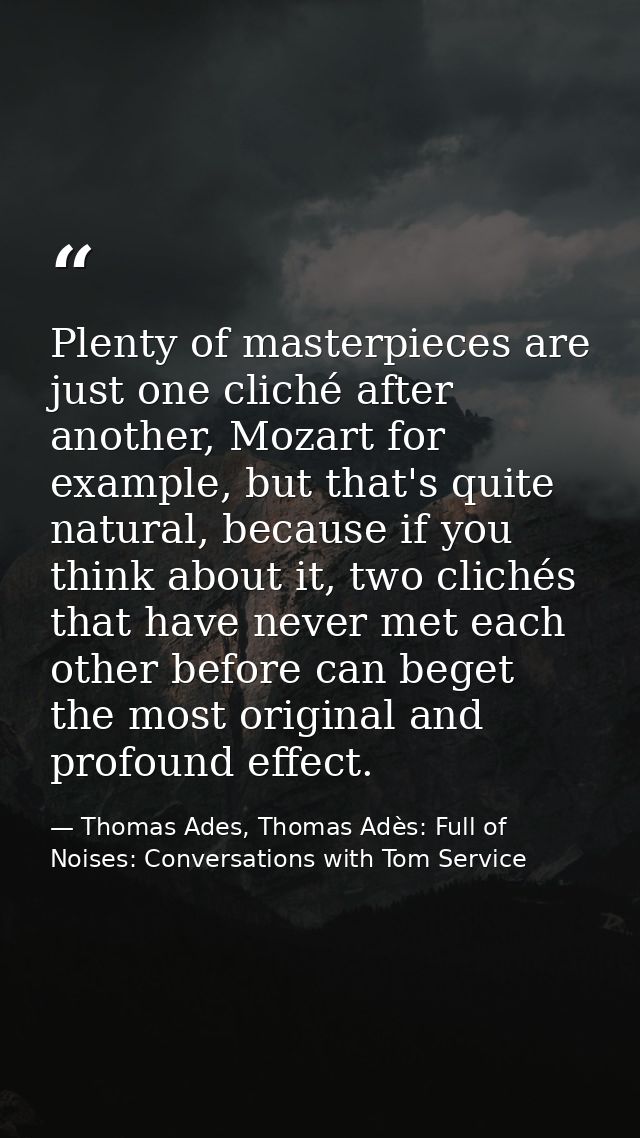 Plenty of masterpieces are just one cliché after another, Mozart for example, but that's quite natural, because if you t — Thomas Ades, Thomas Adès: Full of Noises: Conversations with Tom Service
