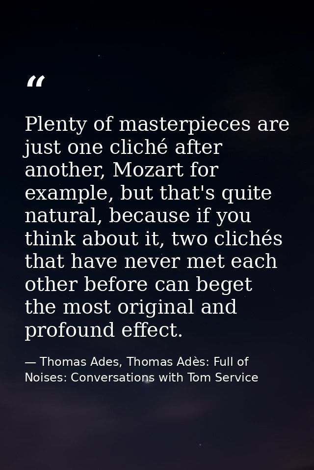 Plenty of masterpieces are just one cliché after another, Mozart for example, but that's quite natural, because if you t — Thomas Ades, Thomas Adès: Full of Noises: Conversations with Tom Service