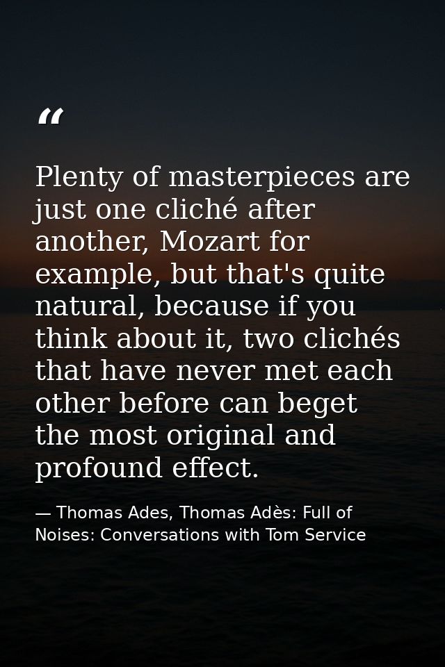 Plenty of masterpieces are just one cliché after another, Mozart for example, but that's quite natural, because if you t — Thomas Ades, Thomas Adès: Full of Noises: Conversations with Tom Service