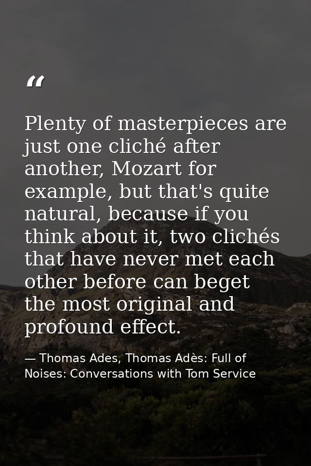 Plenty of masterpieces are just one cliché after another, Mozart for example, but that's quite natural, because if you t — Thomas Ades, Thomas Adès: Full of Noises: Conversations with Tom Service