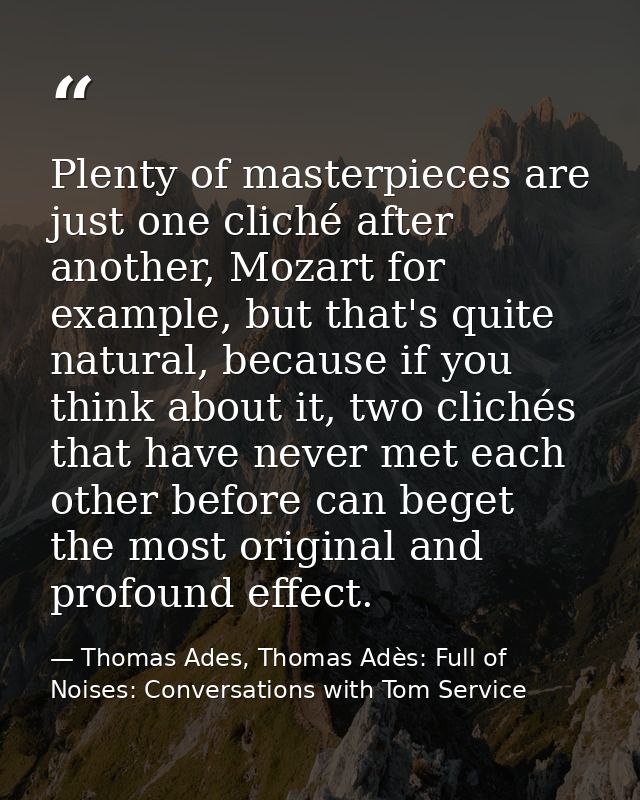 Plenty of masterpieces are just one cliché after another, Mozart for example, but that's quite natural, because if you t — Thomas Ades, Thomas Adès: Full of Noises: Conversations with Tom Service
