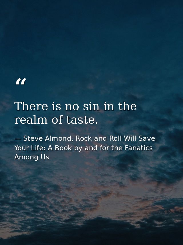 There is no sin in the realm of taste. — Steve Almond, Rock and Roll Will Save Your Life: A Book by and for the Fanatics Among Us