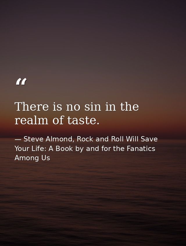 There is no sin in the realm of taste. — Steve Almond, Rock and Roll Will Save Your Life: A Book by and for the Fanatics Among Us
