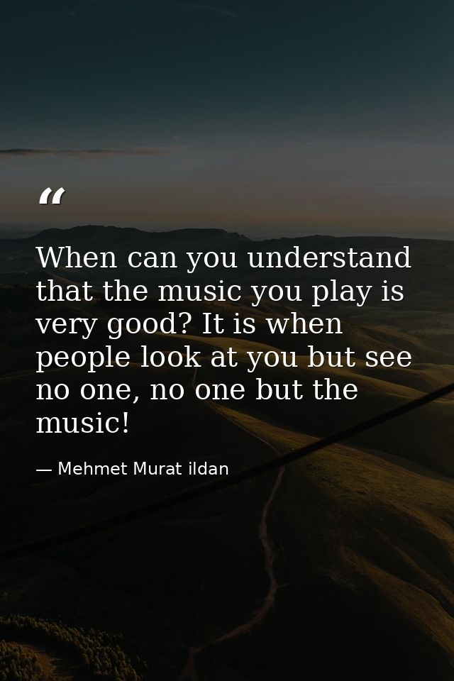 When can you understand that the music you play is very good? It is when people look at you but see no one, no one but t — Mehmet Murat ildan