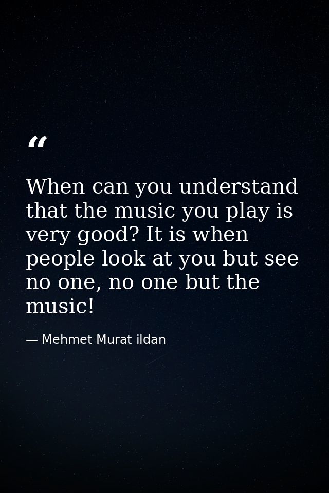 When can you understand that the music you play is very good? It is when people look at you but see no one, no one but t — Mehmet Murat ildan