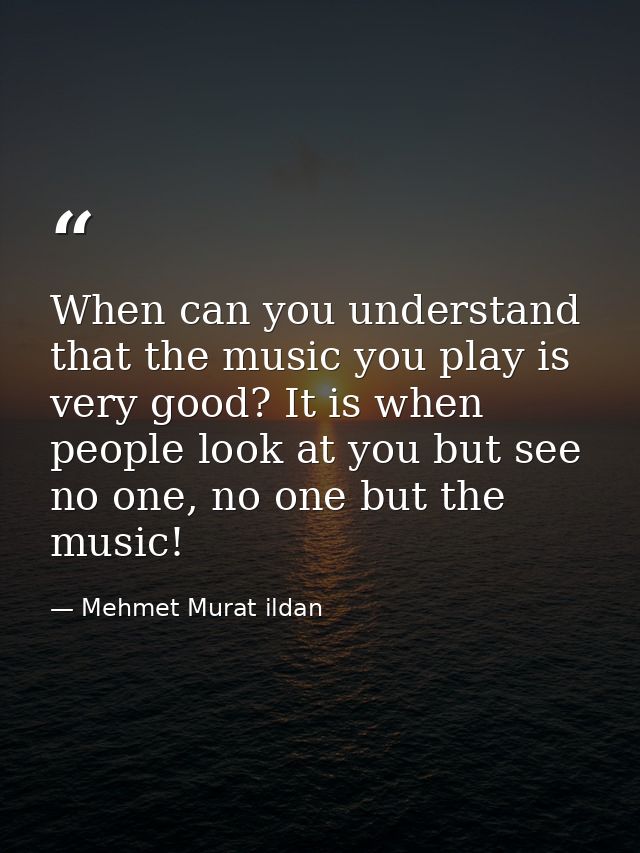 When can you understand that the music you play is very good? It is when people look at you but see no one, no one but t — Mehmet Murat ildan