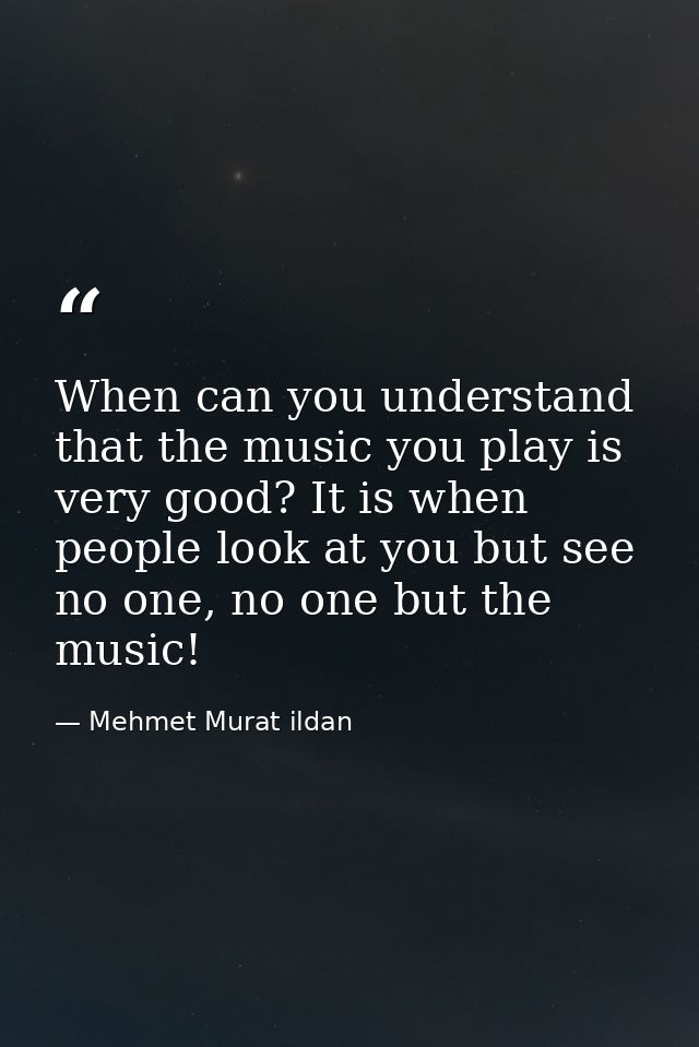 When can you understand that the music you play is very good? It is when people look at you but see no one, no one but t — Mehmet Murat ildan