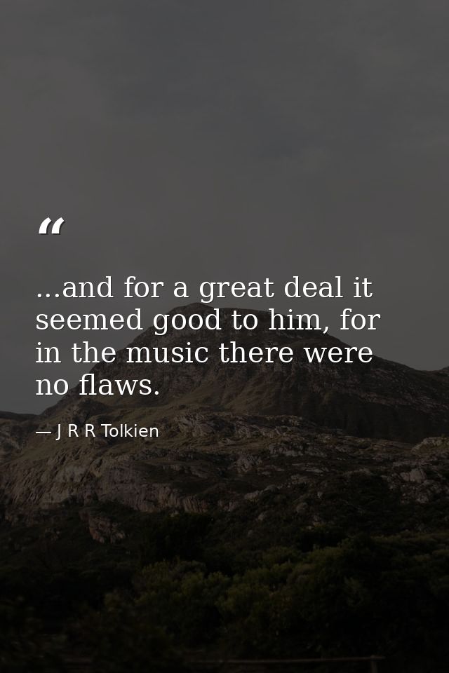...and for a great deal it seemed good to him, for in the music there were no flaws. — J R R Tolkien