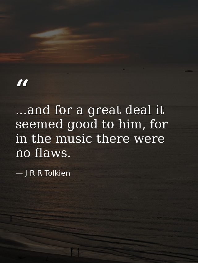 ...and for a great deal it seemed good to him, for in the music there were no flaws. — J R R Tolkien