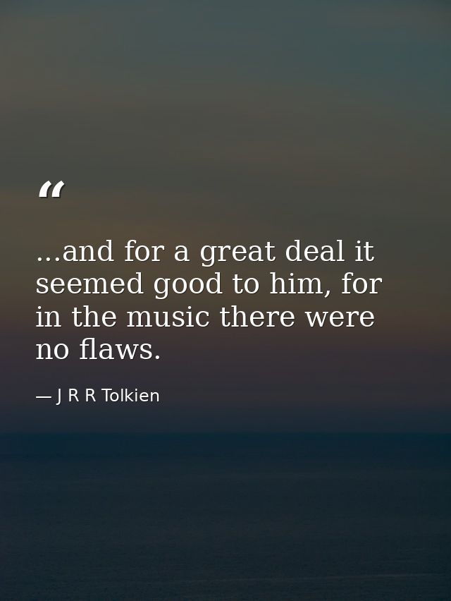 ...and for a great deal it seemed good to him, for in the music there were no flaws. — J R R Tolkien