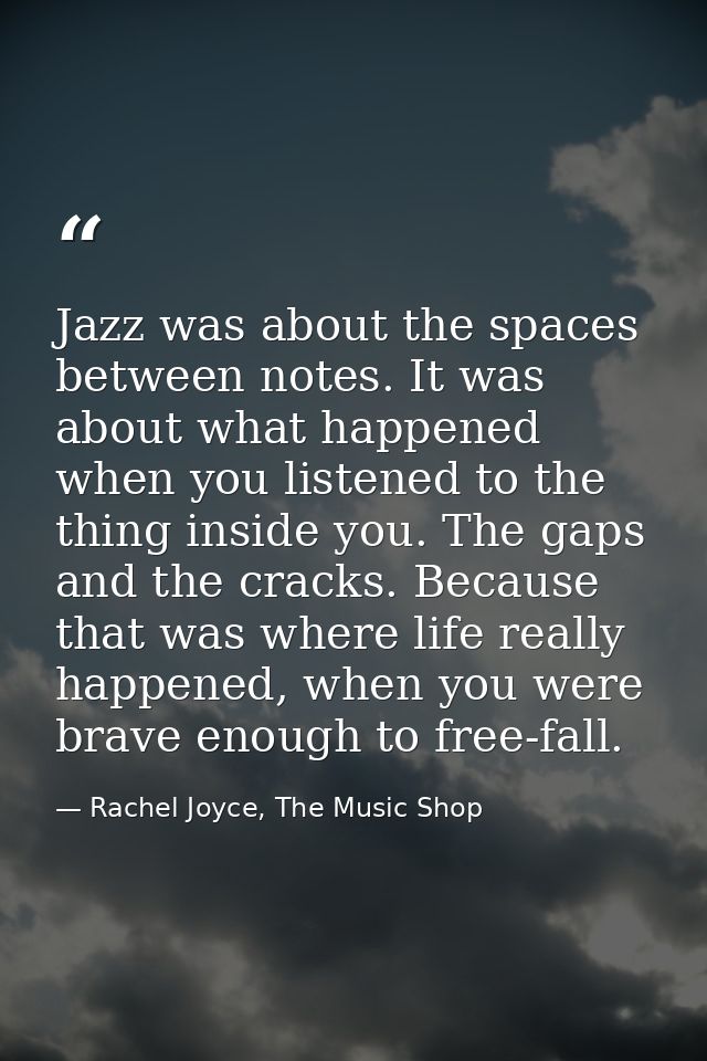 Jazz was about the spaces between notes. It was about what happened when you listened to the thing inside you. The gaps  — Rachel Joyce, The Music Shop