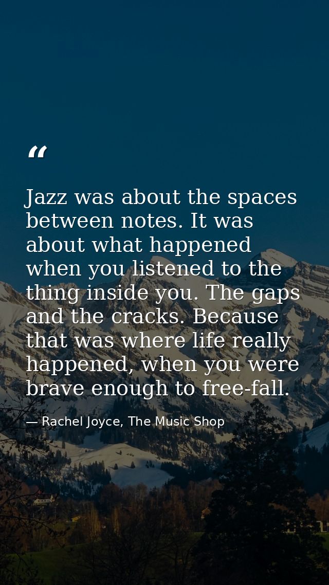 Jazz was about the spaces between notes. It was about what happened when you listened to the thing inside you. The gaps  — Rachel Joyce, The Music Shop