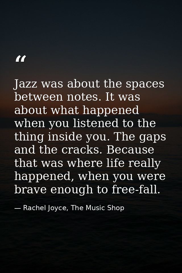 Jazz was about the spaces between notes. It was about what happened when you listened to the thing inside you. The gaps  — Rachel Joyce, The Music Shop