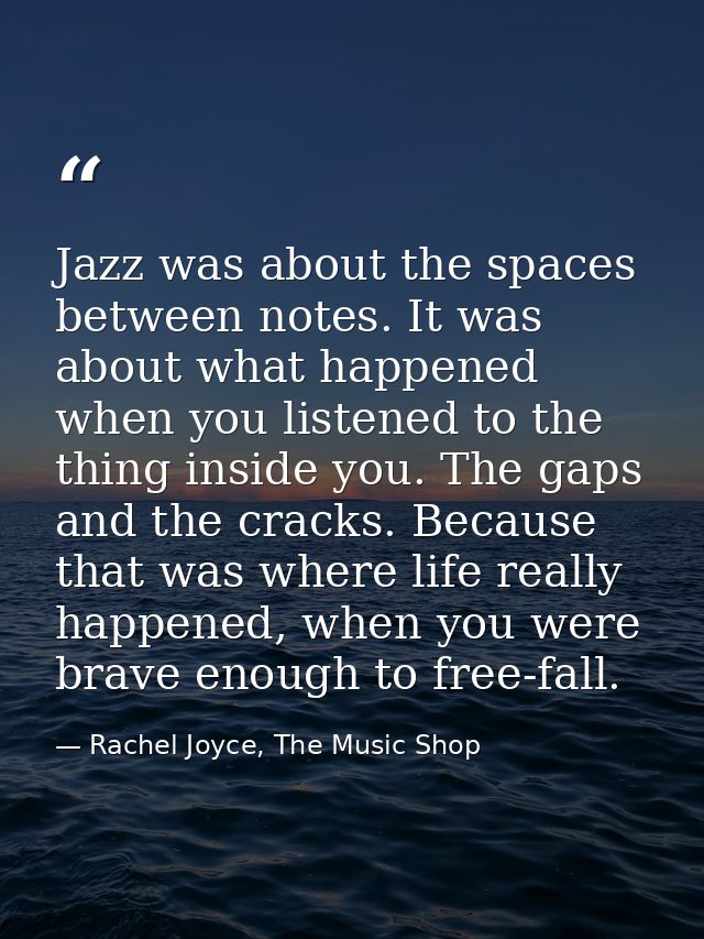 Jazz was about the spaces between notes. It was about what happened when you listened to the thing inside you. The gaps  — Rachel Joyce, The Music Shop