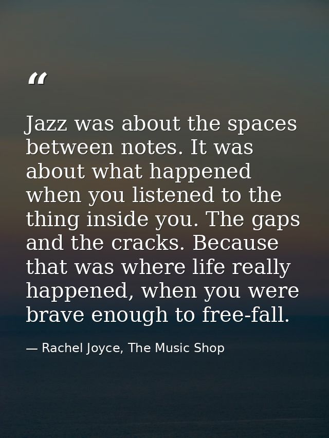 Jazz was about the spaces between notes. It was about what happened when you listened to the thing inside you. The gaps  — Rachel Joyce, The Music Shop