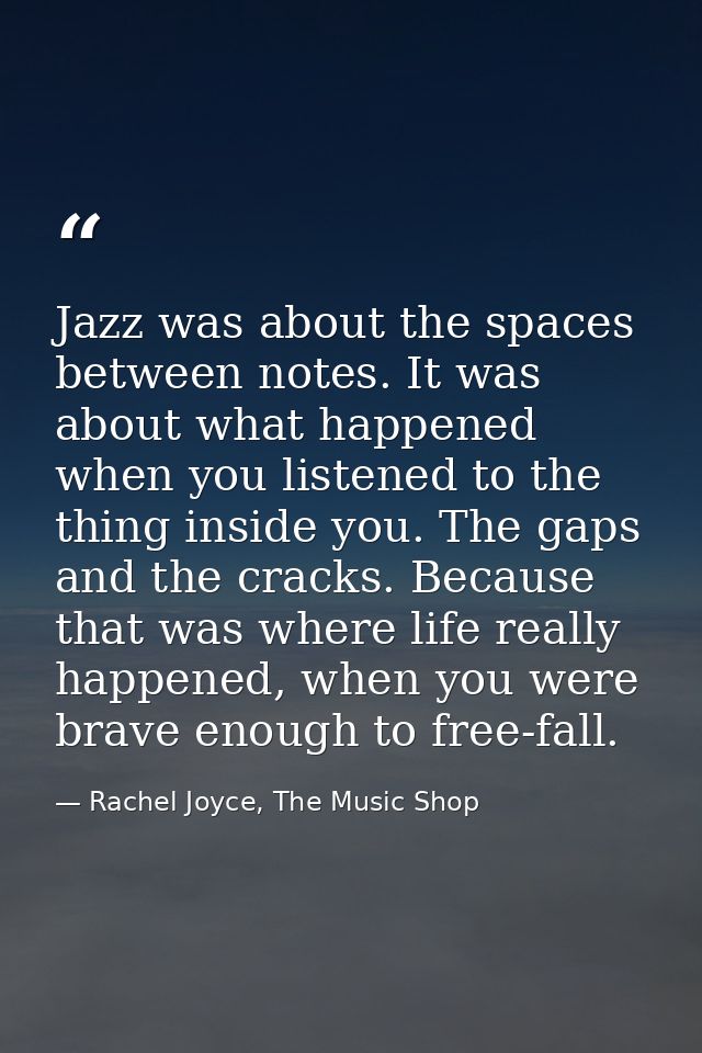 Jazz was about the spaces between notes. It was about what happened when you listened to the thing inside you. The gaps  — Rachel Joyce, The Music Shop